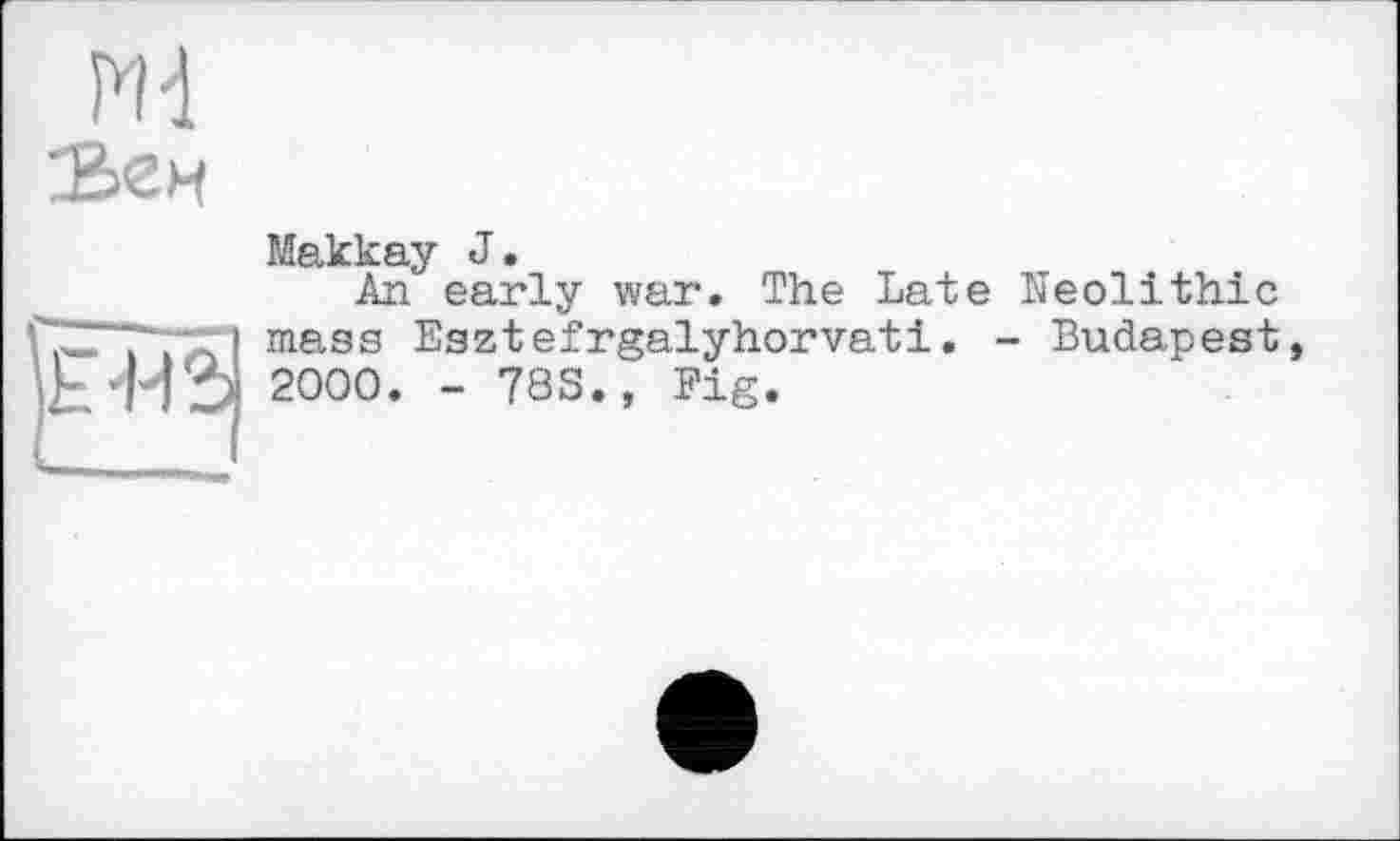 ﻿Md
Ъен

Makkay J•
An early war. The Late Neolithic mass Esztefrgalyhorvati. - Budapest, 2000. - 783., Fig.